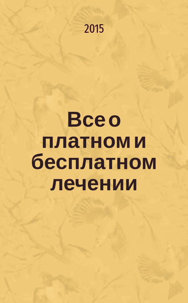Все о платном и бесплатном лечении : какую медицинскую помощь обязаны оказывать бесплатно, обязательное и добровольное медицинское страхование, перечень бесплатных медицинских препаратов, как добиться квоты на досрочную и другую высокотехнологичную медицинскую помощь [по состоянию ... [... на 2015 год]