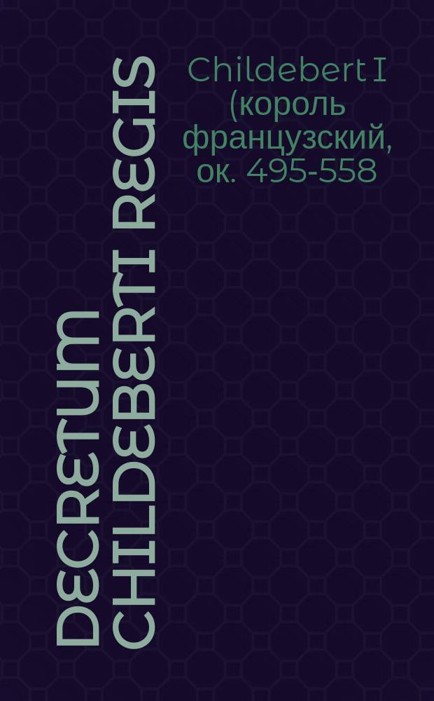 Decretum Childeberti regis // Libelli seu Decreta a Clodoveo, et Childeberto, & Clothario prius aedita, ac postremum a Carolo lucide emendata, auctaque plurimum, in quibus haec habentur