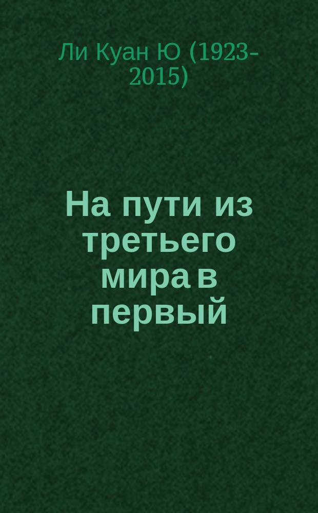 На пути из третьего мира в первый : взгляды и убеждения Ли Куан Ю : сборник высказываний первого премьер-министра Республики Сингапур Ли Куан Ю