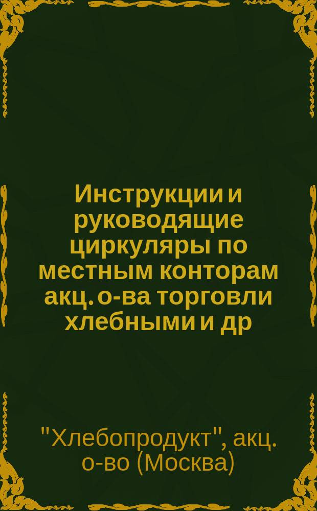 Инструкции и руководящие циркуляры по местным конторам акц. о-ва торговли хлебными и др. с.-х. продуктами "Хлебопродукт" : Вып. 1-4