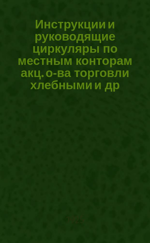 Инструкции и руководящие циркуляры по местным конторам акц. о-ва торговли хлебными и др. с.-х. продуктами "Хлебопродукт" : Вып. 1-4. Вып.4 : С 20 мая 1922 года по 1 июля 1925 года