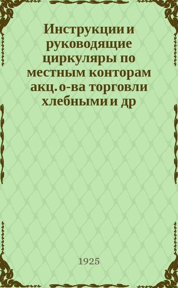 Инструкции и руководящие циркуляры по местным конторам акц. о-ва торговли хлебными и др. с.-х. продуктами "Хлебопродукт" : Вып. 1-4. Вып.4 : С 20 мая 1922 года по 1 июля 1925 года