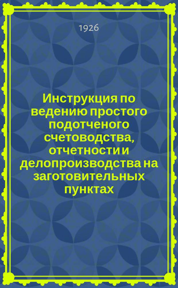 Инструкция по ведению простого подотченого счетоводства, отчетности и делопроизводства на заготовительных пунктах