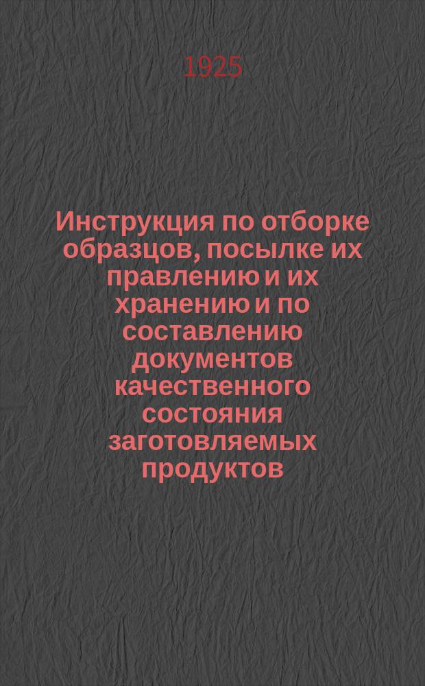 Инструкция по отборке образцов, посылке их правлению и их хранению и по составлению документов качественного состояния заготовляемых продуктов : (Перераб. согласно распоряжений Правл. 1924-25 г.)