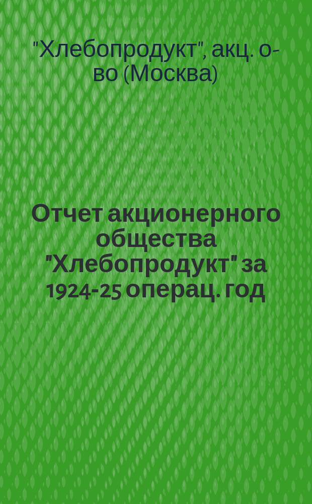 Отчет акционерного общества "Хлебопродукт" за 1924-25 операц. год (с 1-го июля 1924 г. по 30-е июня 1925 г.) : Третий операц. год