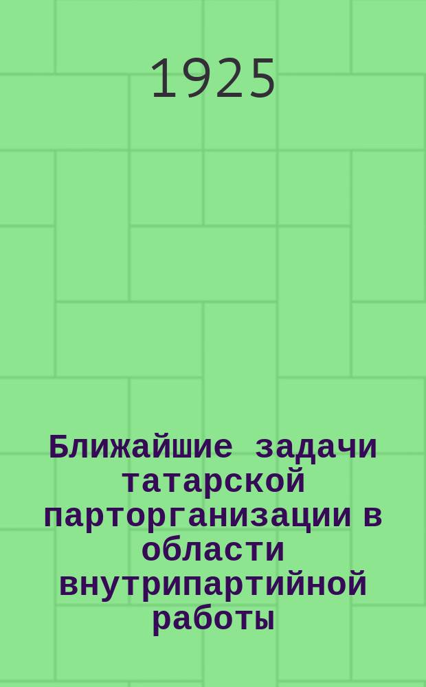 Ближайшие задачи татарской парторганизации в области внутрипартийной работы : Основные положения доклада тов. Хатаевича на XI Обл. парт. конференции, утв. на XI Партконференцией
