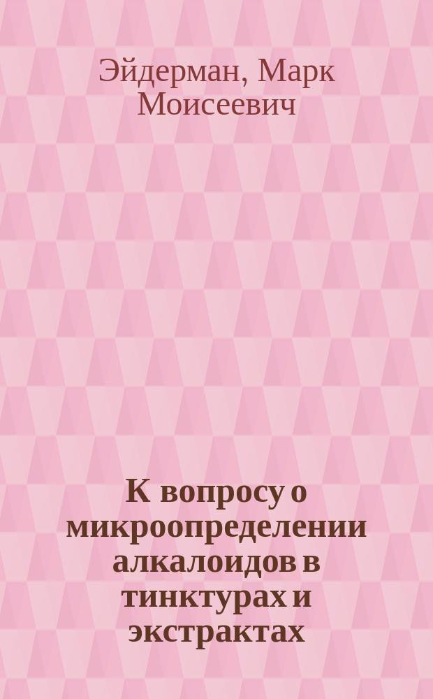 К вопросу о микроопределении алкалоидов в тинктурах и экстрактах : (Из Эксперим. фармацевт. ин-та НК здрава Украины, Харьков. (Дир. А.Д.Розенфельд))