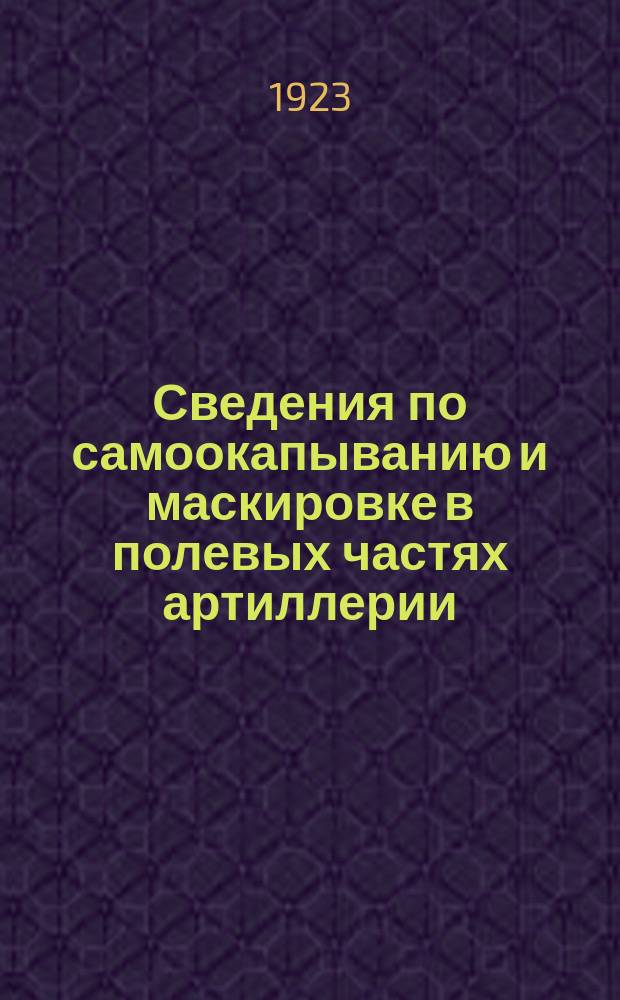 Сведения по самоокапыванию и маскировке в полевых частях артиллерии : Сост. согласно Наставлению полевого воен.-инж. дела для обучения всех родов войск РККА взд. 1922 г. и руководств по маскировке