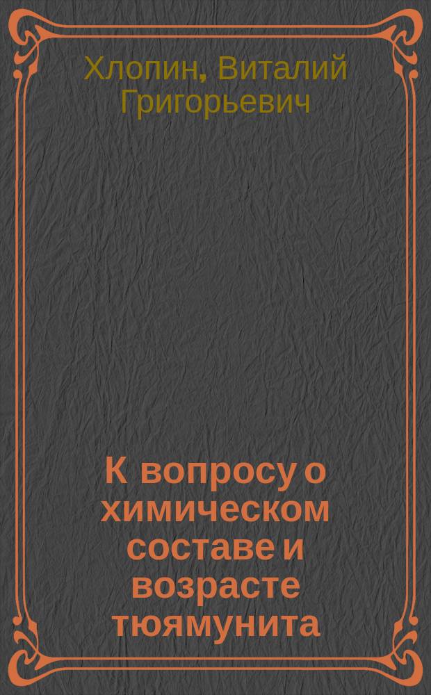 К вопросу о химическом составе и возрасте тюямунита : ГРИ. 1925 : (Представлено акад. А.Е.Ферсманом в ОФМ 22 VI 1925)