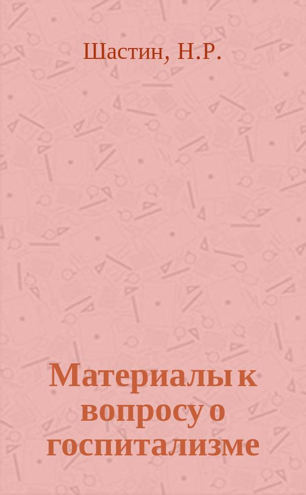 Материалы к вопросу о госпитализме : Докл., прочит. на заседании Мед. отд. Секции науч. работников г. Воронежа 4 марта 1924 г