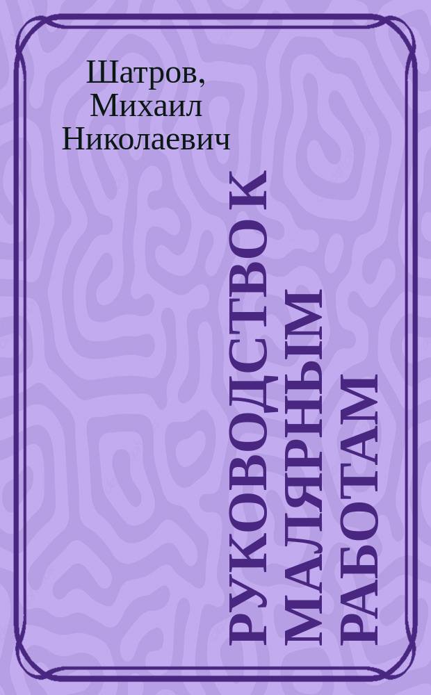 Руководство к малярным работам : Масляная, клеевая и состовная краски. Побелка известью и мелом