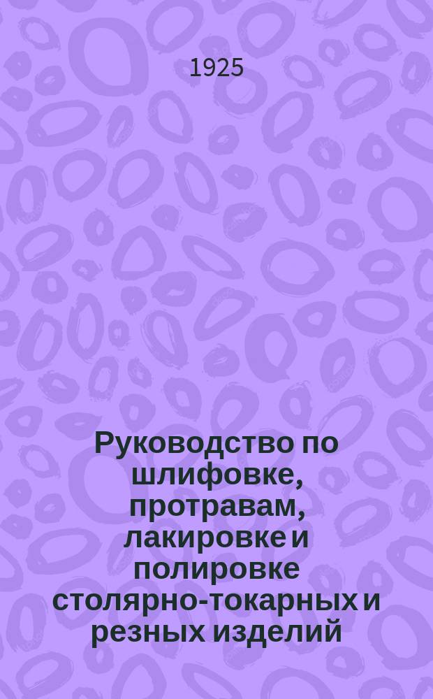 Руководство по шлифовке, протравам, лакировке и полировке столярно-токарных и резных изделий