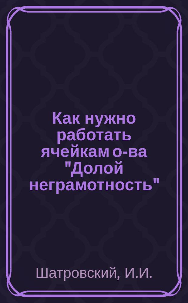 Как нужно работать ячейкам о-ва "Долой неграмотность"