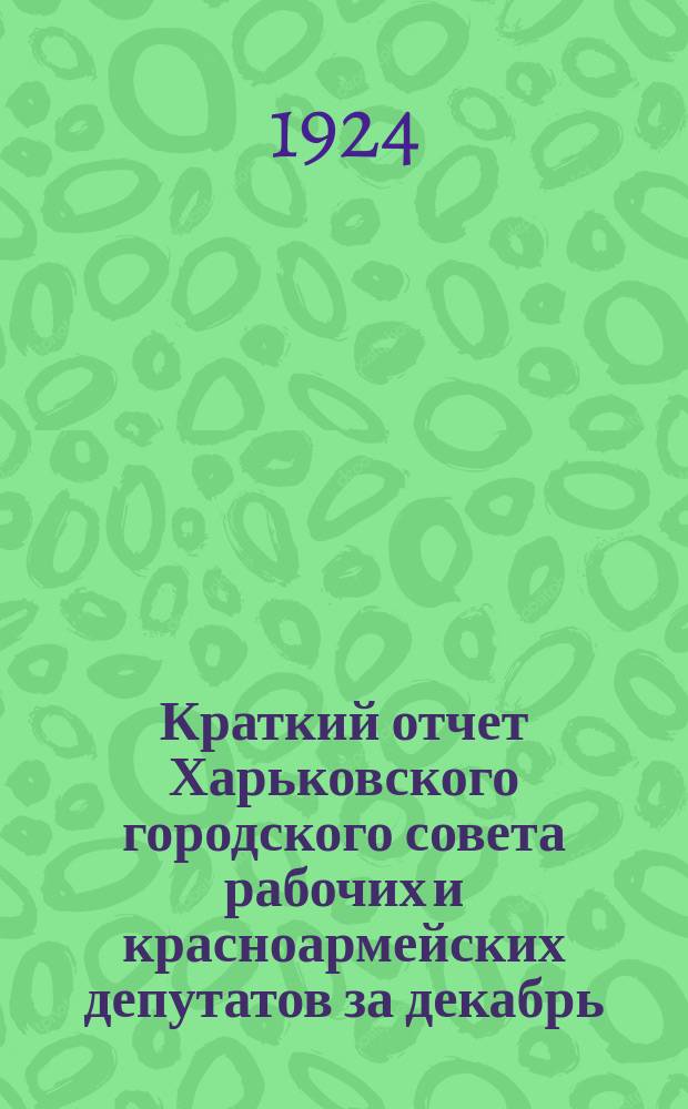 Краткий отчет Харьковского городского совета рабочих и красноармейских депутатов за декабрь - март 1923/24 г. : Члену Горсов. для отчета перед избирателями