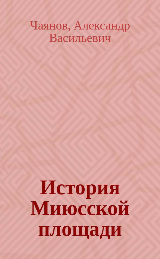 История Миюсской площади : (К истории Ун-та им. А.Л.Шанявского)