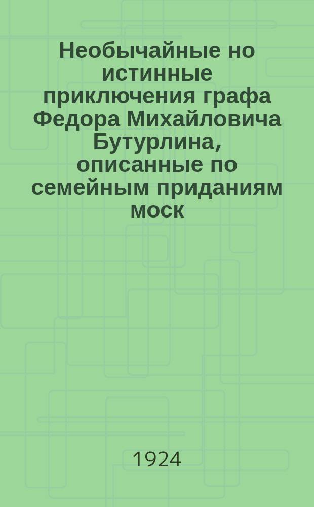Необычайные но истинные приключения графа Федора Михайловича Бутурлина, описанные по семейным приданиям моск. ботаником Х. и илл. фитопатологом