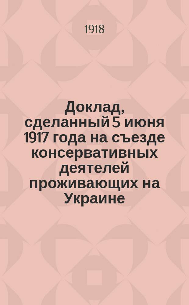 Доклад, сделанный 5 июня 1917 года на съезде консервативных деятелей проживающих на Украине
