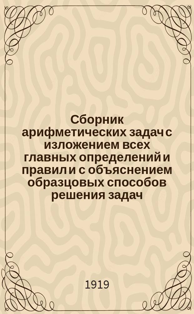 Сборник арифметических задач с изложением всех главных определений и правил и с объяснением образцовых способов решения задач. Ч.1 : Целые отвлеченные и именованные числа