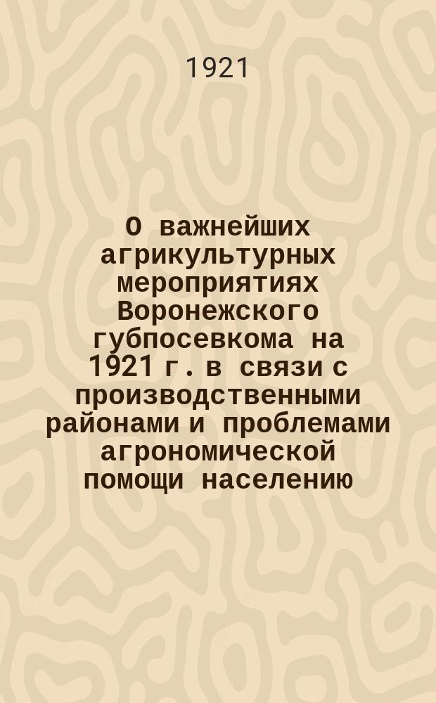О важнейших агрикультурных мероприятиях Воронежского губпосевкома на 1921 г. в связи с производственными районами и проблемами агрономической помощи населению : (По материалам опыт. организации Средне-Чернозем. обл.)