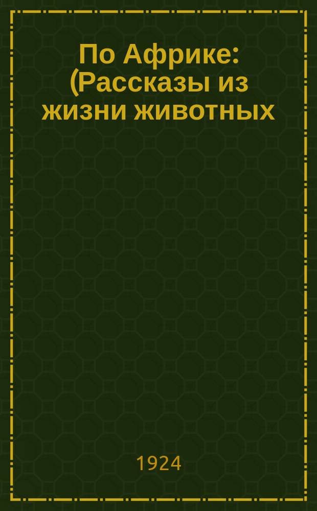 По Африке : (Рассказы из жизни животных) : Рис. и обл. худ. В.Ватагина