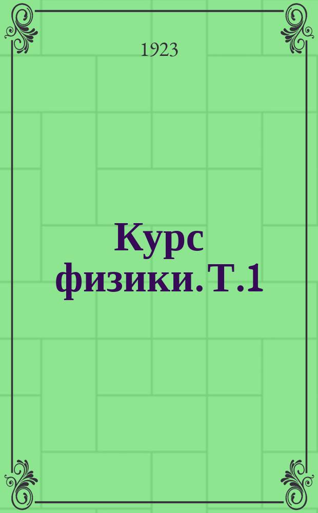 Курс физики. Т.1 : Введение ; Механика ; Некоторые измерительные приборы и способы измерения ; Учение о газах, жидкостях и твердых телах