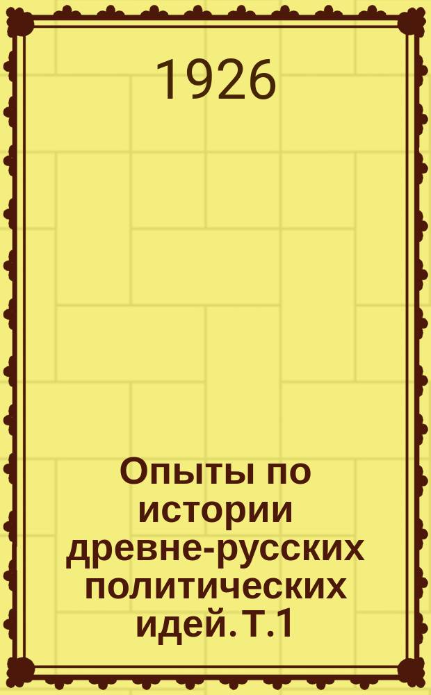 Опыты по истории древне-русских политических идей. Т.1 : Учения русских летописей домонгольского периода о государственной власти