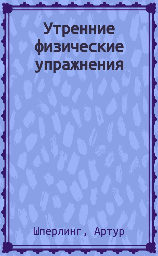 Утренние физические упражнения : Гимнастика и самомассаж для здоровых и больных