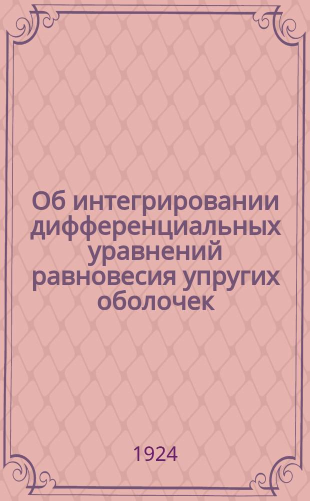 Об интегрировании дифференциальных уравнений равновесия упругих оболочек : (3 ! 2 статьи)