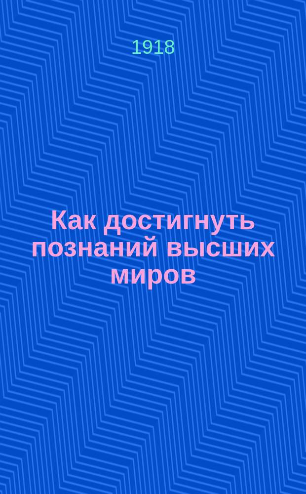 Как достигнуть познаний высших миров : Разреш. автором пер