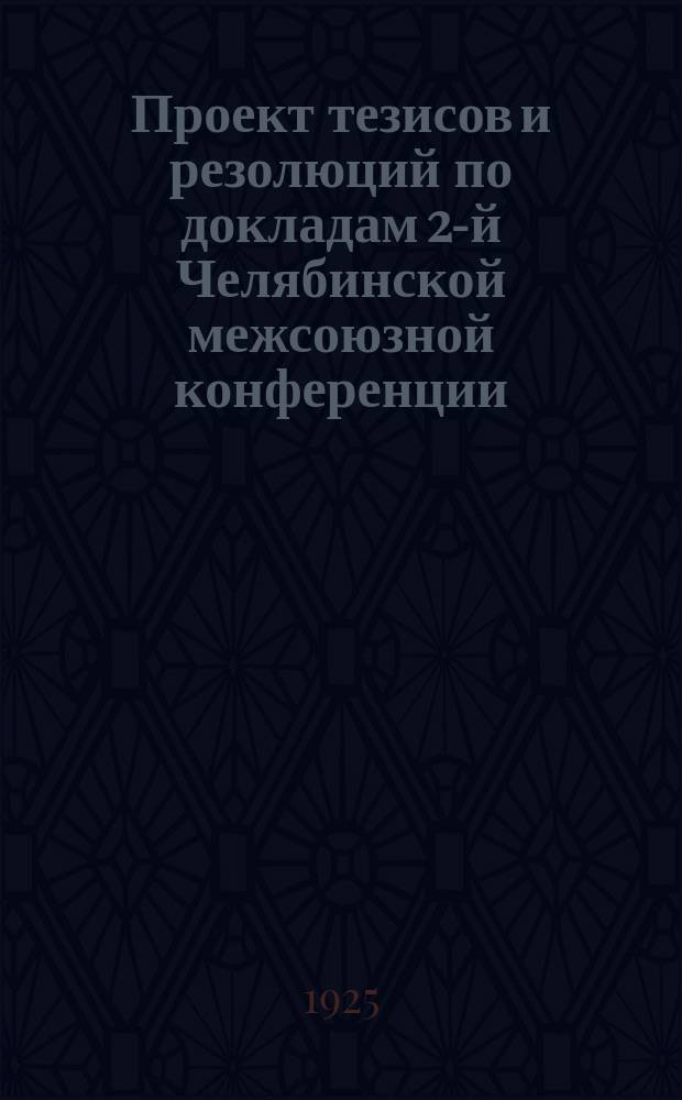 Проект тезисов и резолюций по докладам 2-й Челябинской межсоюзной конференции : Организацион. и культур.-просвет. работа союзов