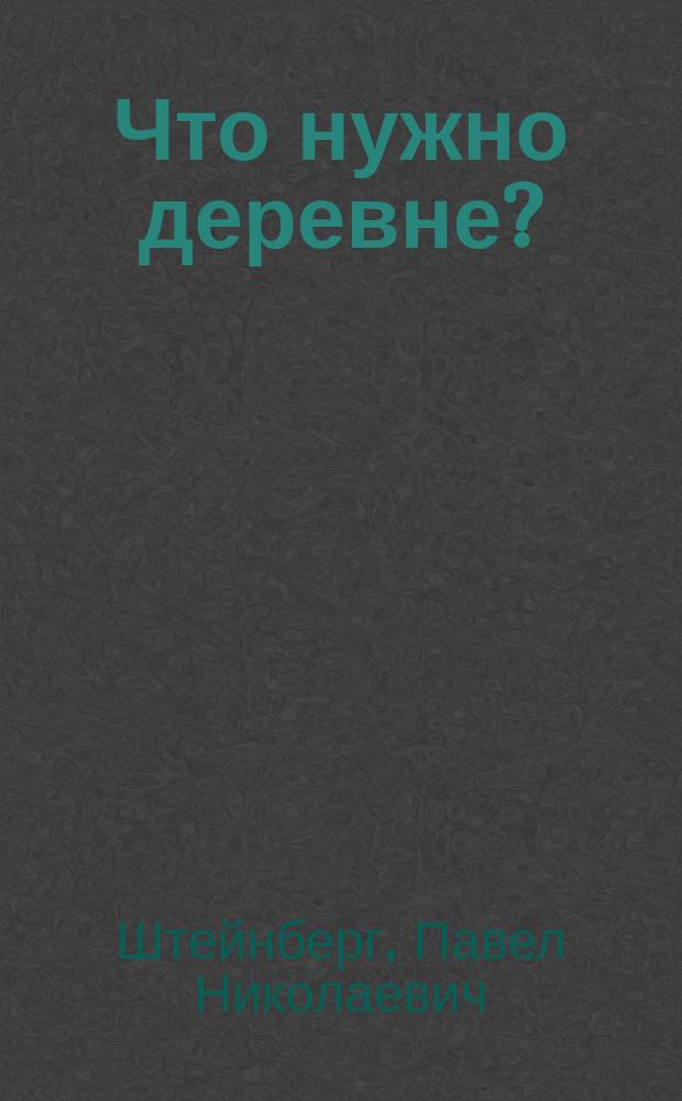 Что нужно деревне? : Необходимые и вполне выполнимые улучшения в жизни и хоз-ве деревни