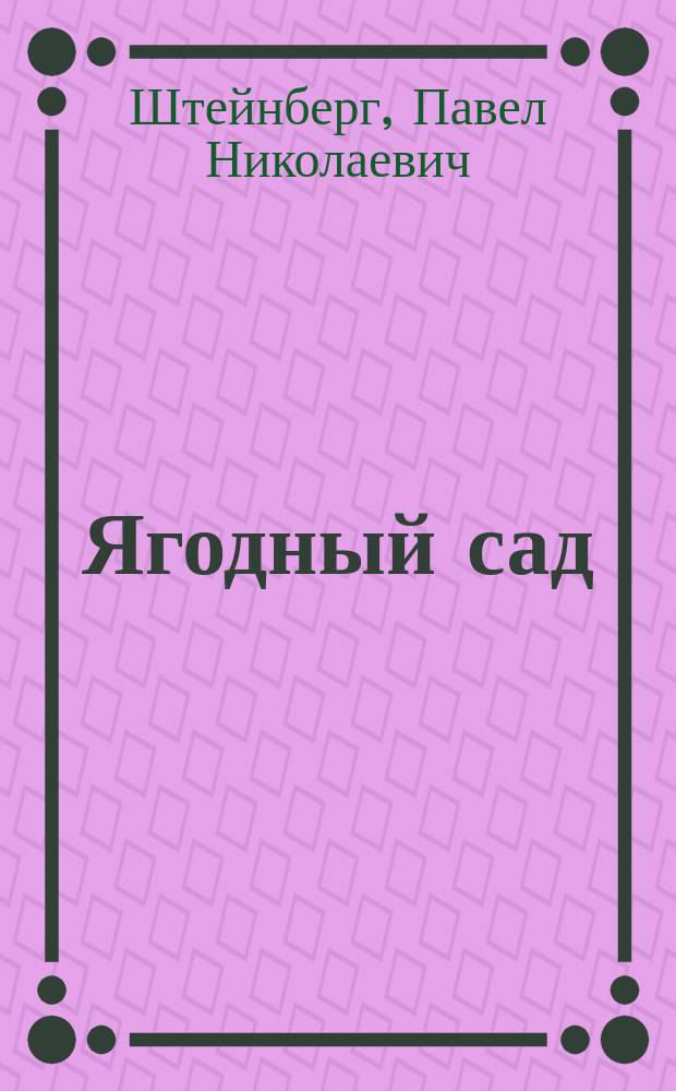 Ягодный сад : Общедоступ. практ. рук. к насаждению, культуре и выбору сортов ягод. кустарников и земляники