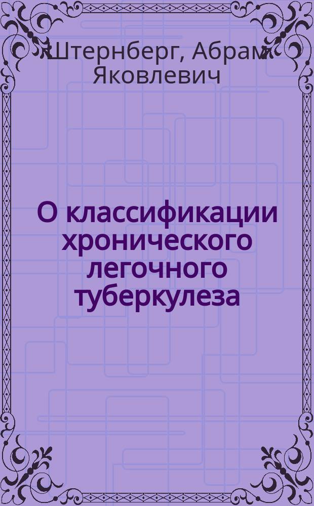 О классификации хронического легочного туберкулеза : Объясн. записка к классификации, принятой II-м Туберкулез. се'здом!