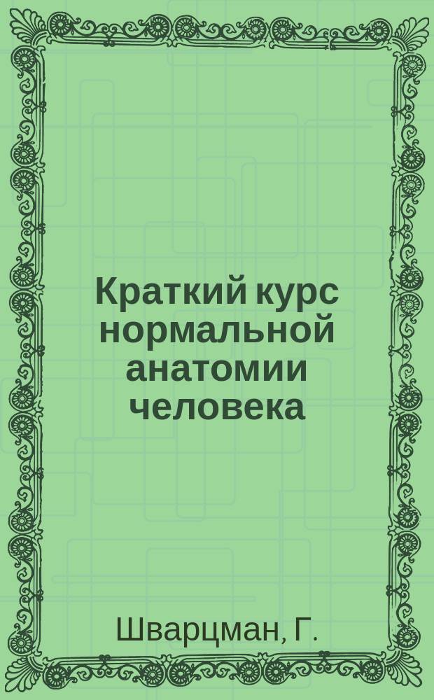 Краткий курс нормальной анатомии человека (применительно к университетскому курсу) с приложением Repetitorium'а по миологии, ангиологии, неврологии и спланхнологии
