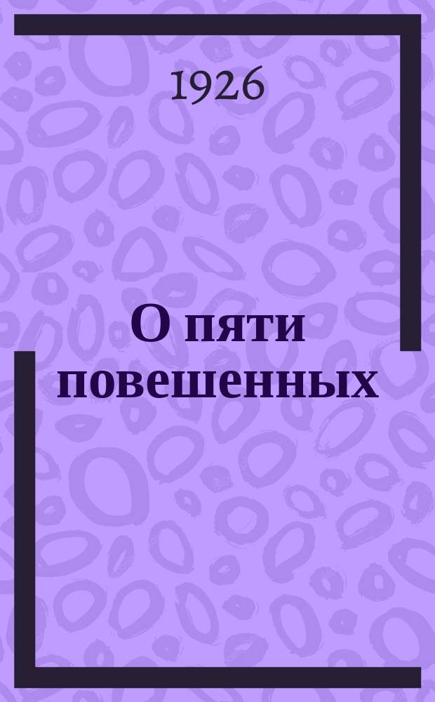 О пяти повешенных : Пестель, Муравьев-Апостол, Бестужев-Рюмин, Рылеев, Каховский