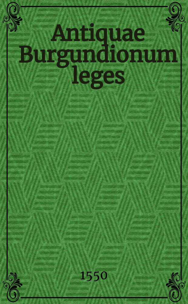 Antiquae Burgundionum leges // Libelli seu Decreta a Clodoveo, et Childeberto, & Clothario prius aedita, ac postremum a Carolo lucide emendata, auctaque plurimum, in quibus haec habentur