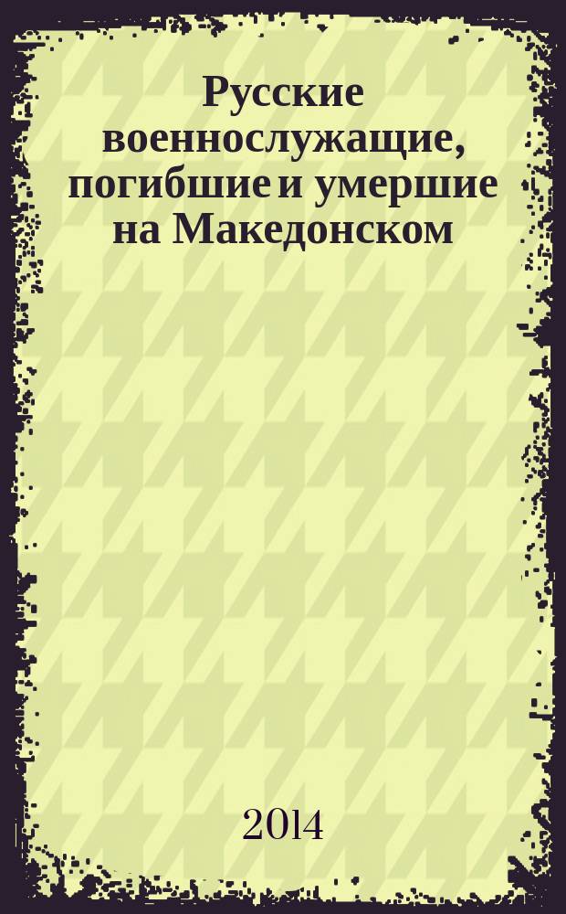 Русские военнослужащие, погибшие и умершие на Македонском (Салоникском) фронте Первой мировой войны, 1916-1919 : книга памяти
