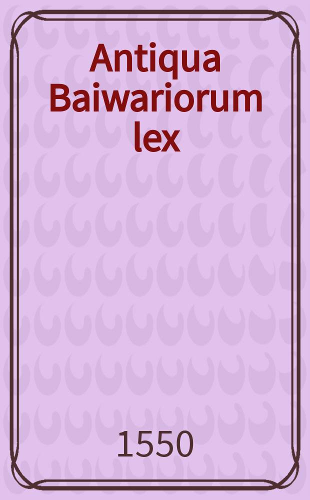 Antiqua Baiwariorum lex // Libelli seu Decreta a Clodoveo, et Childeberto, & Clothario prius aedita, ac postremum a Carolo lucide emendata, auctaque plurimum, in quibus haec habentur