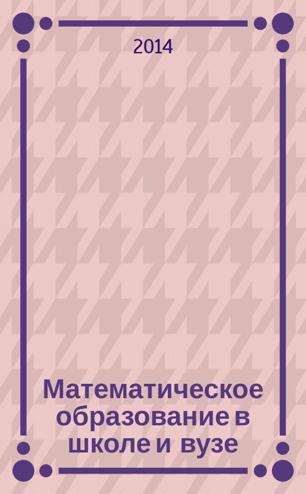 Математическое образование в школе и вузе: теория и практика : материалы IV международной научно-практической конференции, посвященной 210-летию Казанского университета и Дню математики, Казань, 28-29 ноября 2014 года