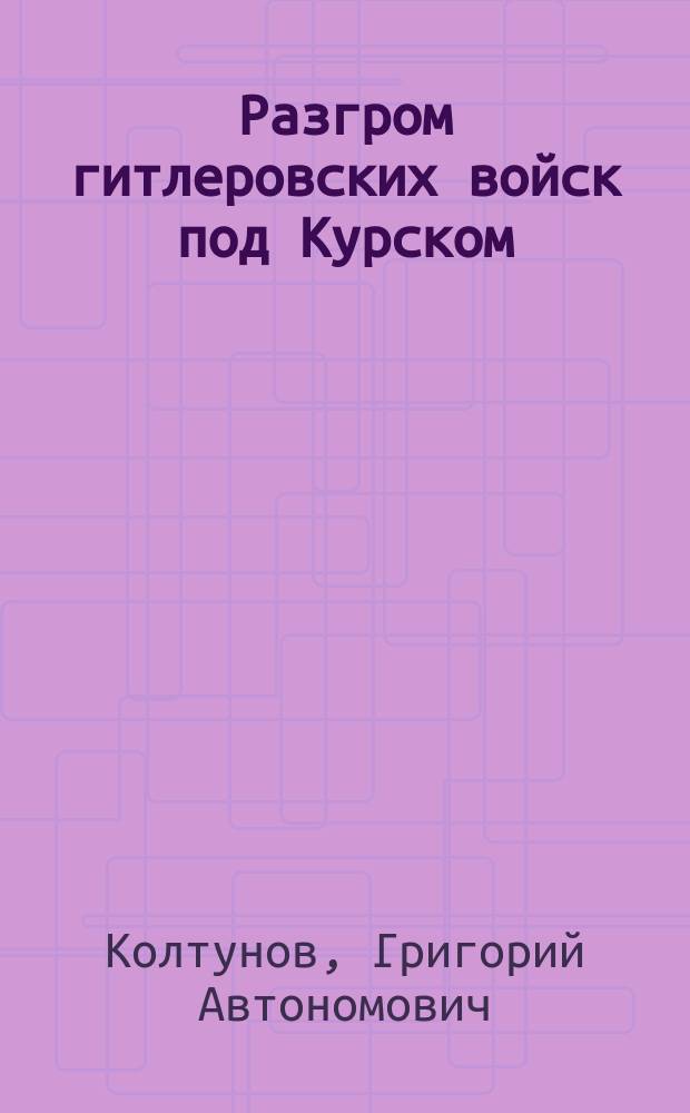 Разгром гитлеровских войск под Курском : к 40-летию Курской битвы : методический материал в помощь лектору