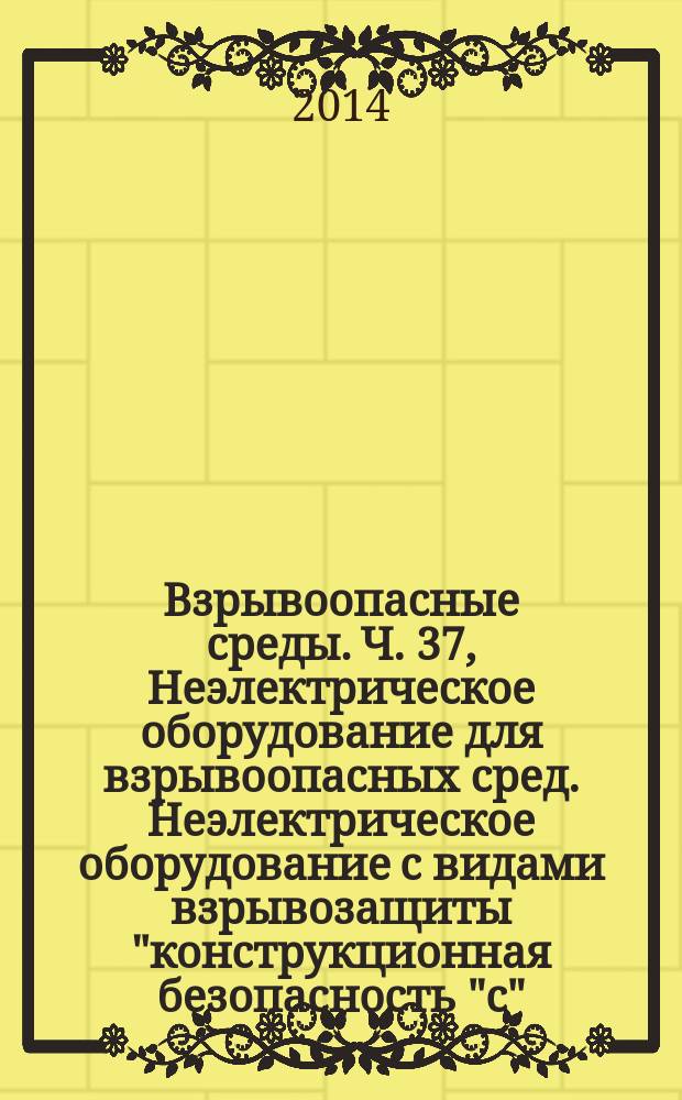 Взрывоопасные среды. Ч. 37, Неэлектрическое оборудование для взрывоопасных сред. Неэлектрическое оборудование с видами взрывозащиты "конструкционная безопасность "с", контроль источника воспламенения "b", погружение в жидкость "k"