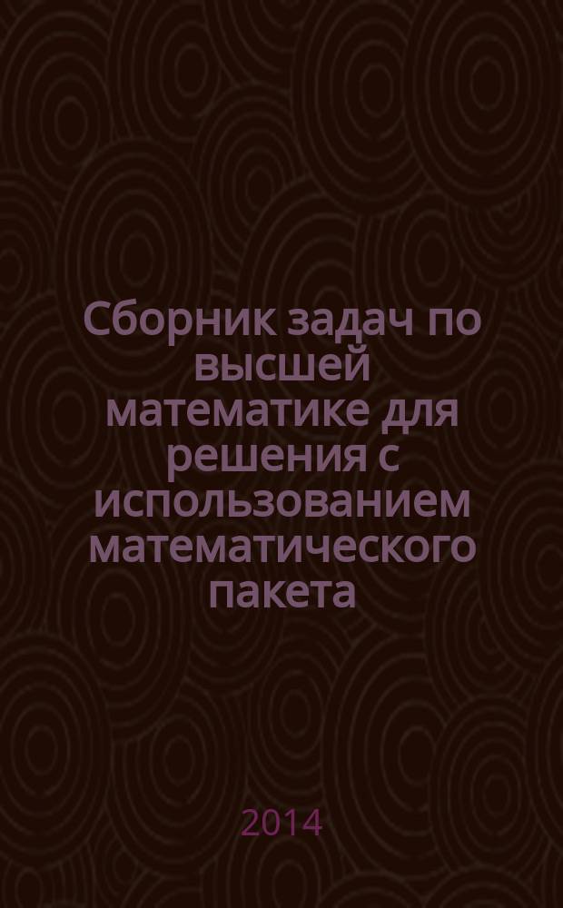 Сборник задач по высшей математике для решения c использованием математического пакета : методическое пособие по курсу "Высшая математика" для студентов, обучающихся по всем направлениям подготовки. Ч. 1 : Пределы, производные, интегралы, функции нескольких переменных