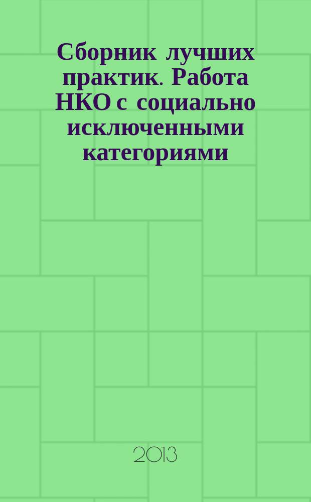 Сборник лучших практик. Работа НКО с социально исключенными категориями : сборник работ межрегионального конкурса эссе "О лучших практиках работы СО НКО с социально исключенными категориями граждан и взаимодействия с органами власти, государственными (муниципальными) учреждениями"