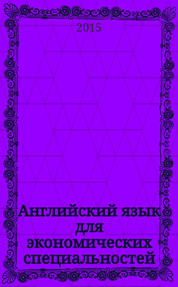 Английский язык для экономических специальностей : учебное пособие : для студентов высших учебных заведений, обучающихся по направлению (38.03.01) "Экономика" : соответствует Федеральному государственному образовательному стандарту 3-го поколения