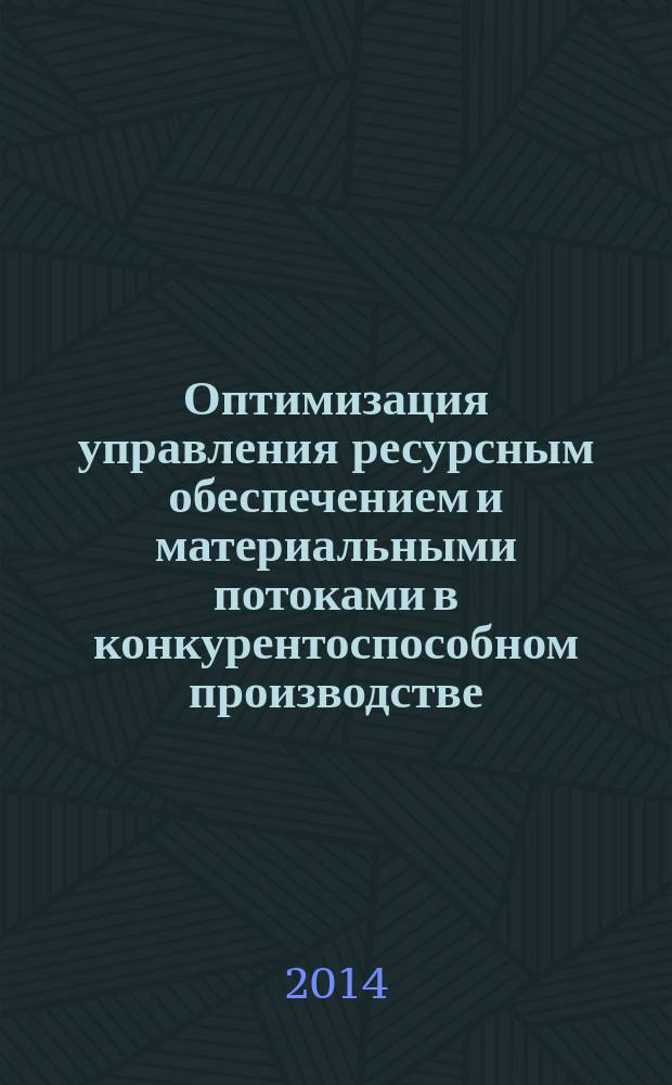 Оптимизация управления ресурсным обеспечением и материальными потоками в конкурентоспособном производстве : монография
