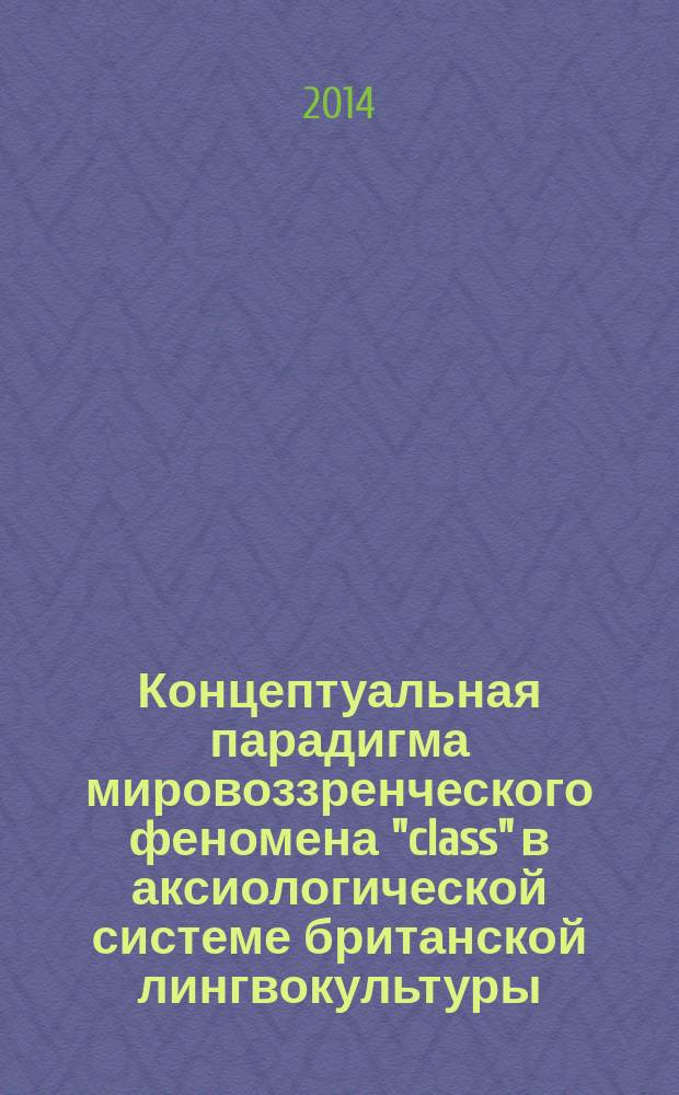 Концептуальная парадигма мировоззренческого феномена "class" в аксиологической системе британской лингвокультуры = Conceptual paradigm of ideological phenomenon "class" in axiological system of the British linguistic culture : монография