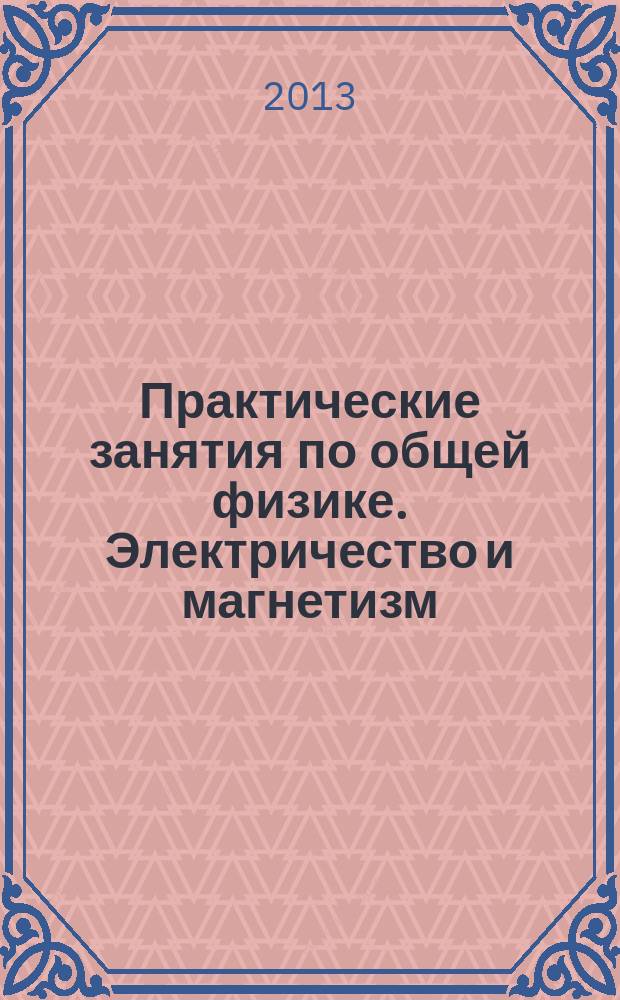 Практические занятия по общей физике. Электричество и магнетизм : учебное пособие для студентов высших учебных заведений, обучающихся по техническим направлениям подготовки и специальностям