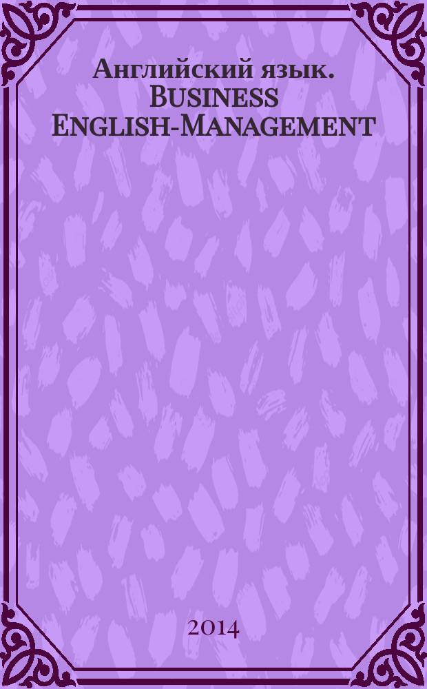 Английский язык. Business English-Management : учебное пособие : для бакалаврантов 3-4 курсов направления 38.03.02 "Менеджмент" профиль "Международный менеджмент", "Международный маркетинг", "Логистика", "Менеджмент в туризме и гостиничном хозяйстве", направления 38.03.06 "Торговое дело, профиль "Международная коммерция"