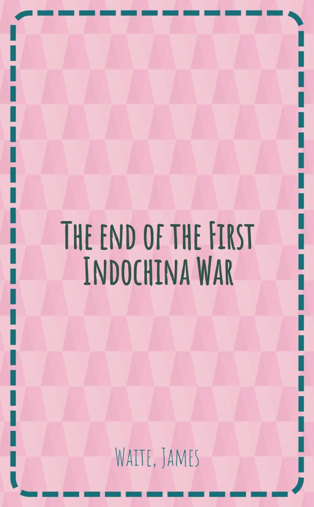 The end of the First Indochina War : a global history = Конец Первой Индокитайской войны: мировая история.