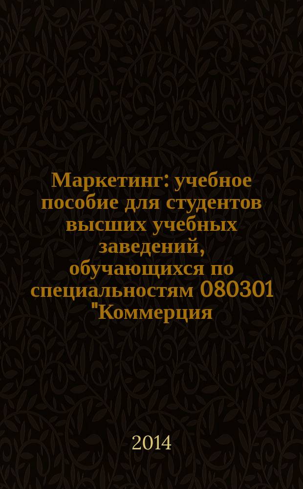 Маркетинг : учебное пособие для студентов высших учебных заведений, обучающихся по специальностям 080301 "Коммерция (торговое дело)", 080111 "Маркетинг", 032401 "Реклама" и по направлению 100700.62 "Торговое дело". Ч. 2